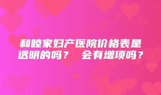 和睦家妇产医院价格表是透明的吗? 会有增项吗?