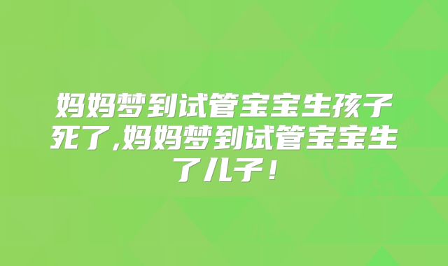 妈妈梦到试管宝宝生孩子死了,妈妈梦到试管宝宝生了儿子!