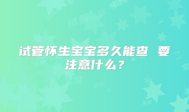 试管怀生宝宝多久能查 要注意什么？