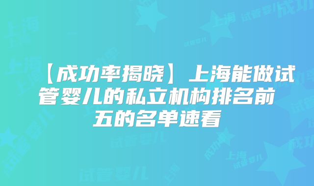 【成功率揭晓】上海能做试管婴儿的私立机构排名前五的名单速看