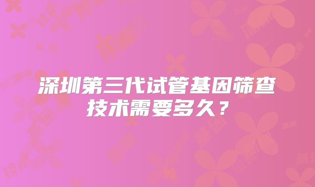 深圳第三代试管基因筛查技术需要多久？