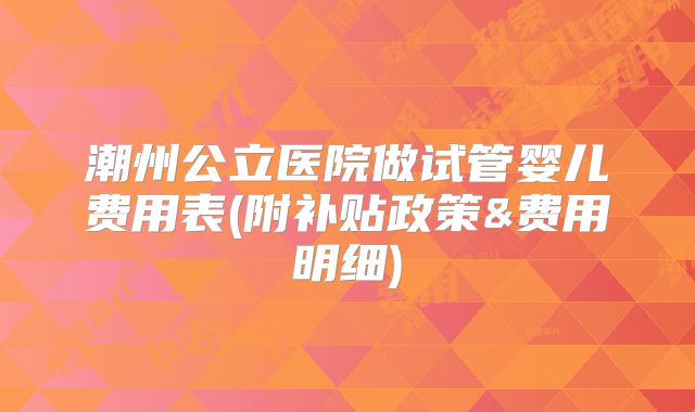 潮州公立医院做试管婴儿费用表(附补贴政策&费用明细)