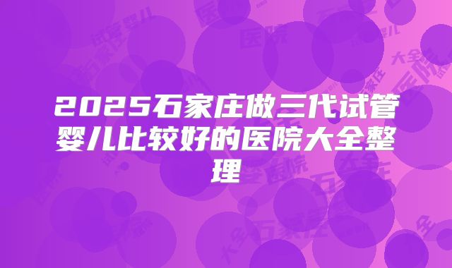 2025石家庄做三代试管婴儿比较好的医院大全整理