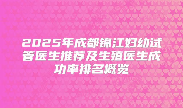 2025年成都锦江妇幼试管医生推荐及生殖医生成功率排名概览