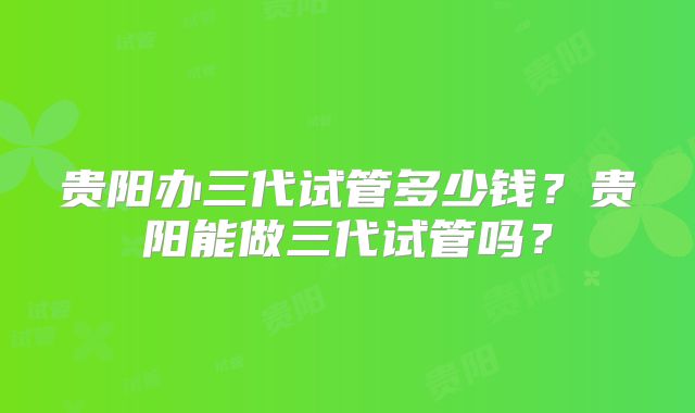 贵阳办三代试管多少钱？贵阳能做三代试管吗？