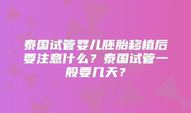 泰国试管婴儿胚胎移植后要注意什么？泰国试管一般要几天？