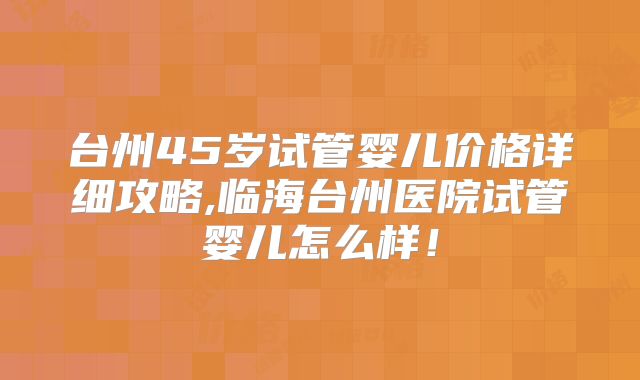 台州45岁试管婴儿价格详细攻略,临海台州医院试管婴儿怎么样!