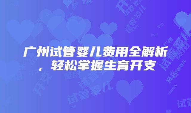 广州试管婴儿费用全解析，轻松掌握生育开支
