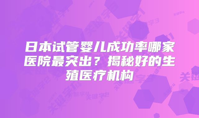 日本试管婴儿成功率哪家医院最突出？揭秘好的生殖医疗机构