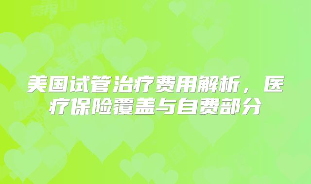 美国试管治疗费用解析,医疗保险覆盖与自费部分