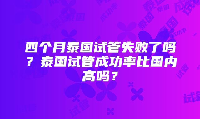 四个月泰国试管失败了吗？泰国试管成功率比国内高吗？