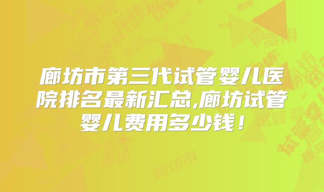 廊坊市第三代试管婴儿医院排名最新汇总,廊坊试管婴儿费用多少钱！