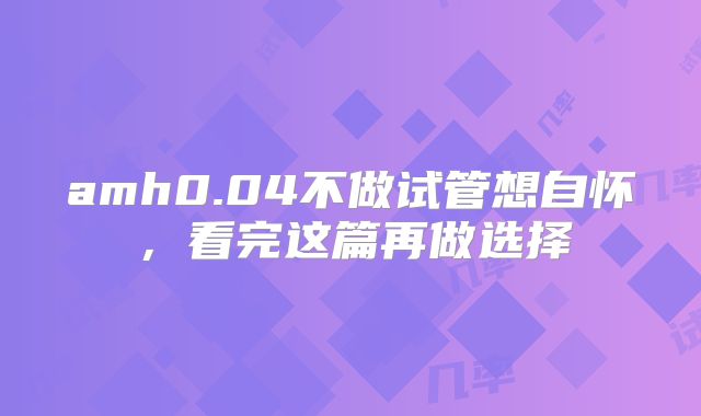 amh0.04不做试管想自怀，看完这篇再做选择