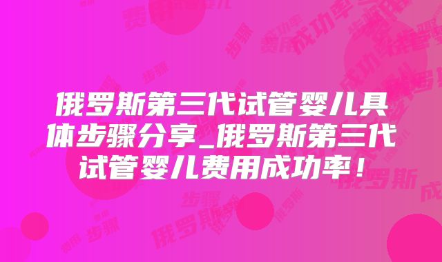 俄罗斯第三代试管婴儿具体步骤分享_俄罗斯第三代试管婴儿费用成功率！