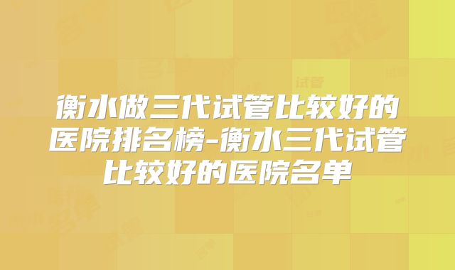 衡水做三代试管比较好的医院排名榜-衡水三代试管比较好的医院名单