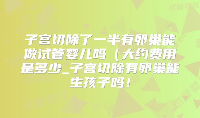 子宫切除了一半有卵巢能做试管婴儿吗(大约费用是多少_子宫切除有卵巢能生孩子吗!
