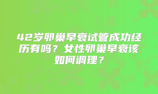 42岁卵巢早衰试管成功经历有吗？女性卵巢早衰该如何调理？