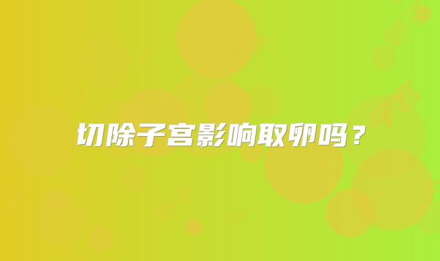 切除子宫影响取卵吗？