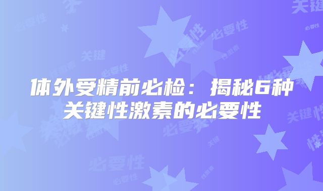 体外受精前必检：揭秘6种关键性激素的必要性