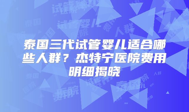 泰国三代试管婴儿适合哪些人群？杰特宁医院费用明细揭晓