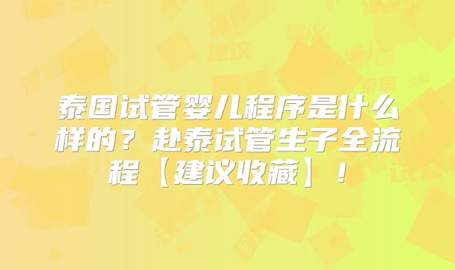 泰国试管婴儿程序是什么样的?赴泰试管生子全流程【建议收藏】!