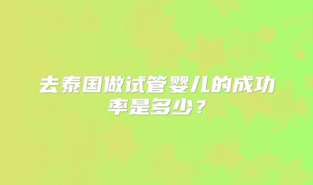 去泰国做试管婴儿的成功率是多少？