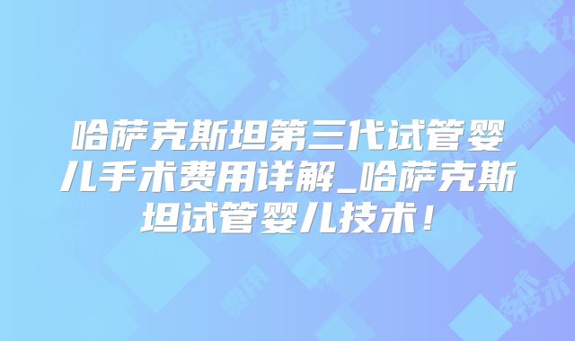 哈萨克斯坦第三代试管婴儿手术费用详解_哈萨克斯坦试管婴儿技术！