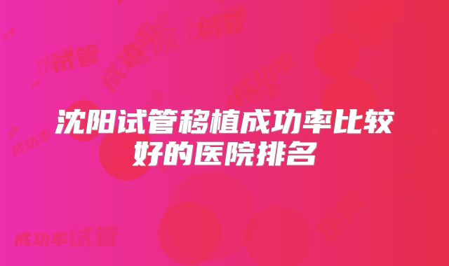 沈阳试管移植成功率比较好的医院排名