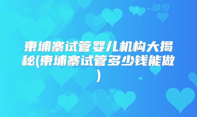 柬埔寨试管婴儿机构大揭秘(柬埔寨试管多少钱能做)