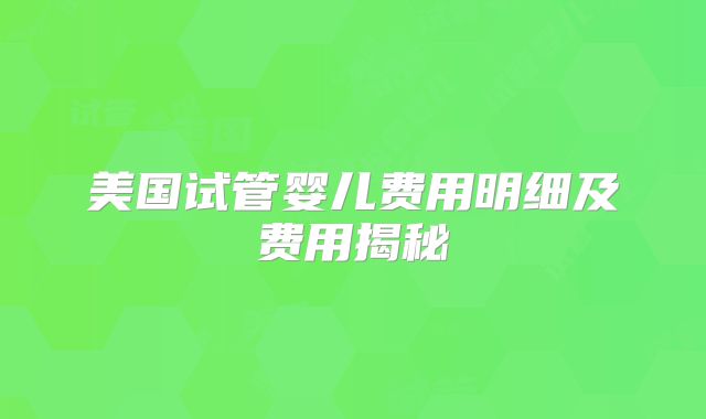 美国试管婴儿费用明细及费用揭秘