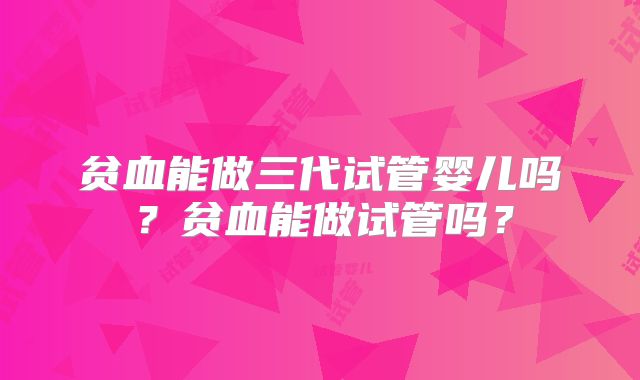贫血能做三代试管婴儿吗？贫血能做试管吗？