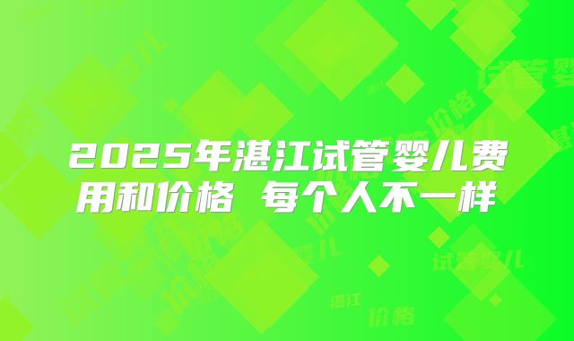 2025年湛江试管婴儿费用和价格 每个人不一样
