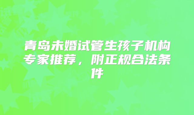 青岛未婚试管生孩子机构专家推荐，附正规合法条件