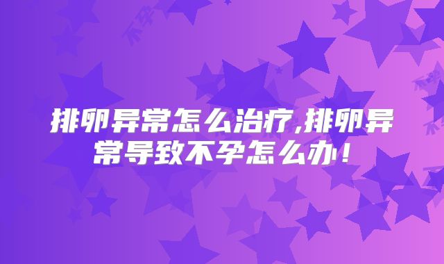 排卵异常怎么治疗,排卵异常导致不孕怎么办!