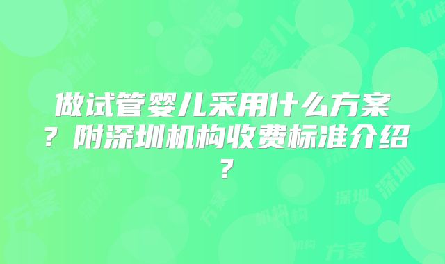做试管婴儿采用什么方案？附深圳机构收费标准介绍？