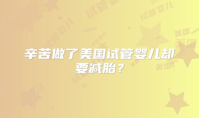 辛苦做了美国试管婴儿却要减胎？
