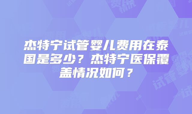 杰特宁试管婴儿费用在泰国是多少?杰特宁医保覆盖情况如何?