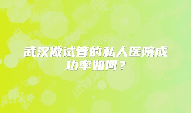 武汉做试管的私人医院成功率如何？