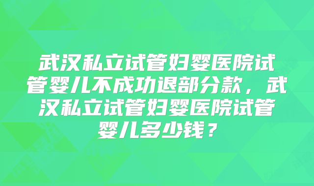 武汉私立试管妇婴医院试管婴儿不成功退部分款，武汉私立试管妇婴医院试管婴儿多少钱？