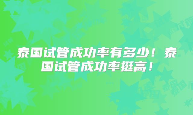 泰国试管成功率有多少！泰国试管成功率挺高！