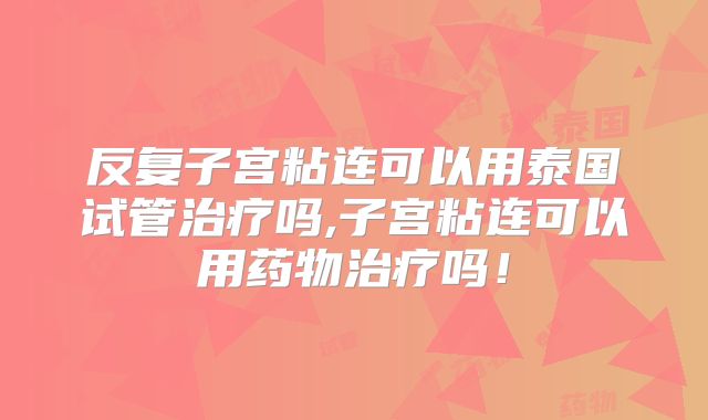 反复子宫粘连可以用泰国试管治疗吗,子宫粘连可以用药物治疗吗！
