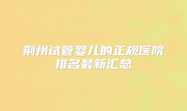 荆州试管婴儿的正规医院排名最新汇总