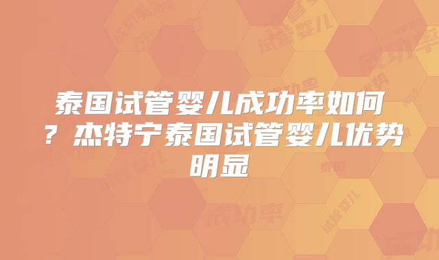 泰国试管婴儿成功率如何？杰特宁泰国试管婴儿优势明显