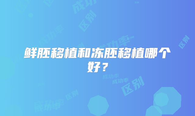 鲜胚移植和冻胚移植哪个好?