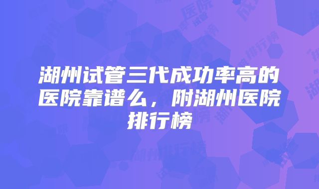 湖州试管三代成功率高的医院靠谱么，附湖州医院排行榜