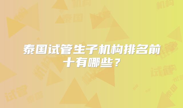 泰国试管生子机构排名前十有哪些？