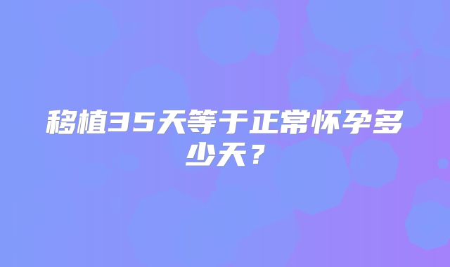 移植35天等于正常怀孕多少天？