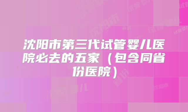 沈阳市第三代试管婴儿医院必去的五家(包含同省份医院)