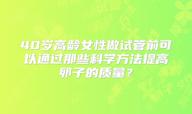 40岁高龄女性做试管前可以通过那些科学方法提高卵子的质量？