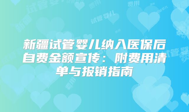 新疆试管婴儿纳入医保后自费金额宣传：附费用清单与报销指南